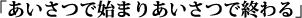 あいさつで始まりあいさつで終わる